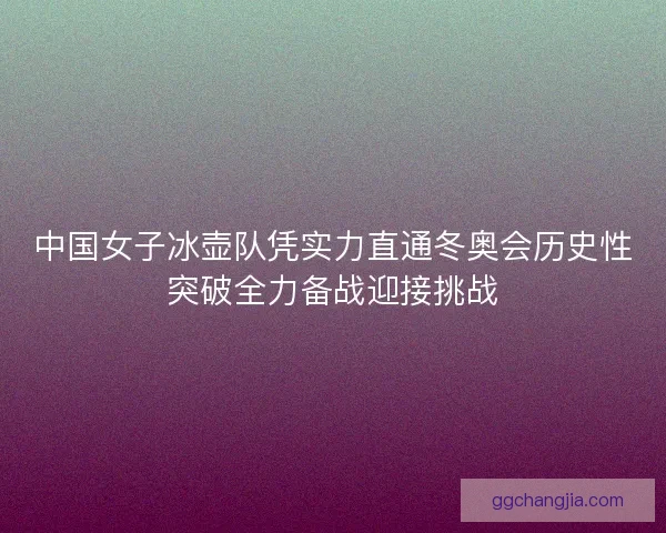 中国女子冰壶队凭实力直通冬奥会历史性突破全力备战迎接挑战 中国女子冰壶队凭实力直通冬奥会历史性突破全力备战迎接挑战