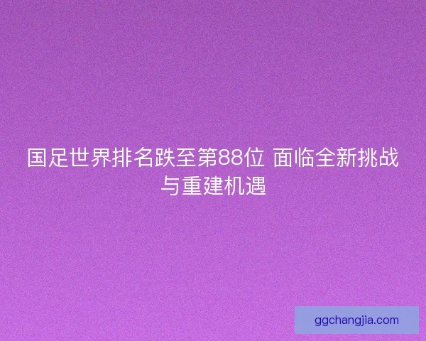 国足世界排名跌至第88位 面临全新挑战与重建机遇
