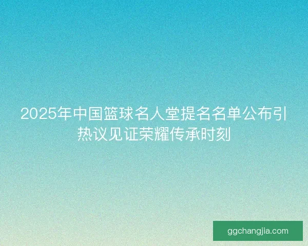 2025年中国篮球名人堂提名名单公布引热议见证荣耀传承时刻