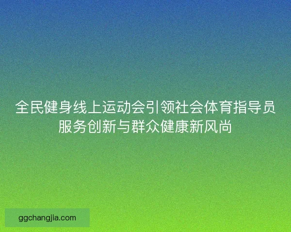 全民健身线上运动会引领社会体育指导员服务创新与群众健康新风尚
