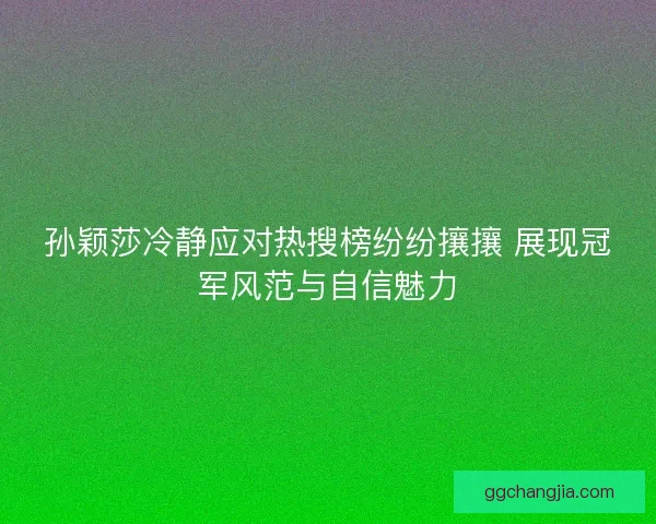 孙颖莎冷静应对热搜榜纷纷攘攘 展现冠军风范与自信魅力