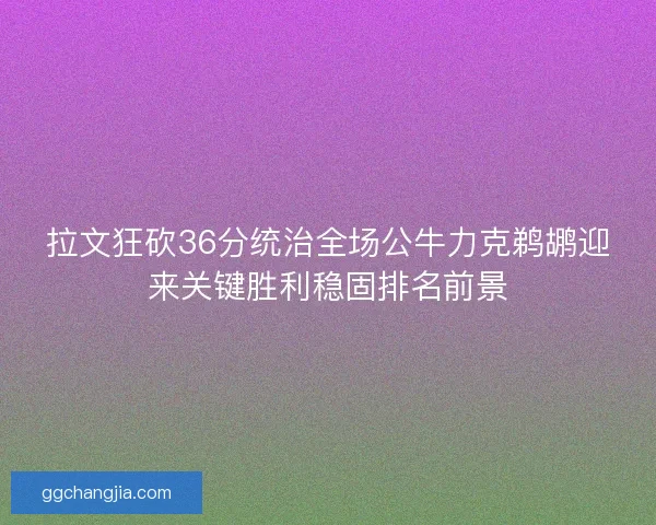 拉文狂砍36分统治全场公牛力克鹈鹕迎来关键胜利稳固排名前景
