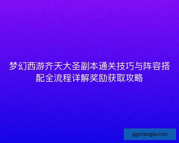 梦幻西游齐天大圣副本通关技巧与阵容搭配全流程详解奖励获取攻略 梦幻西游齐天大圣副本通关技巧与阵容搭配全流程详解奖励获取攻略