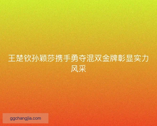 王楚钦孙颖莎携手勇夺混双金牌彰显实力风采