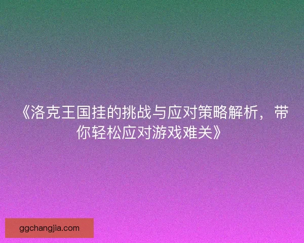 《洛克王国挂的挑战与应对策略解析,带你轻松应对游戏难关》 《洛克王国挂的挑战与应对策略解析,带你轻松应对游戏难关》