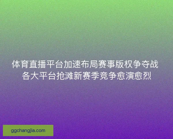 体育直播平台加速布局赛事版权争夺战 各大平台抢滩新赛季竞争愈演愈烈 体育直播平台加速布局赛事版权争夺战 各大平台抢滩新赛季竞争愈演愈烈