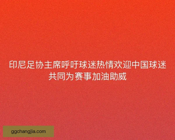 印尼足协主席呼吁球迷热情欢迎中国球迷共同为赛事加油助威 印尼足协主席呼吁球迷热情欢迎中国球迷共同为赛事加油助威