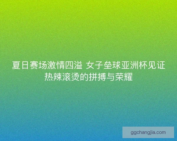 夏日赛场激情四溢 女子垒球亚洲杯见证热辣滚烫的拼搏与荣耀 夏日赛场激情四溢 女子垒球亚洲杯见证热辣滚烫的拼搏与荣耀