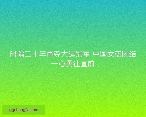 时隔二十年再夺大运冠军 中国女篮团结一心勇往直前 时隔二十年再夺大运冠军 中国女篮团结一心勇往直前