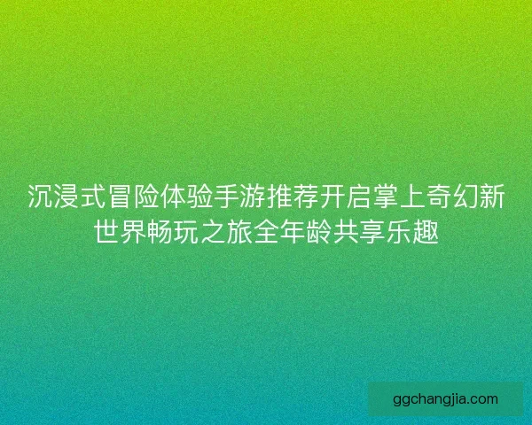 沉浸式冒险体验手游推荐开启掌上奇幻新世界畅玩之旅全年龄共享乐趣