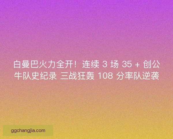 白曼巴火力全开！连续 3 场 35 + 创公牛队史纪录 三战狂轰 108 分率队逆袭
