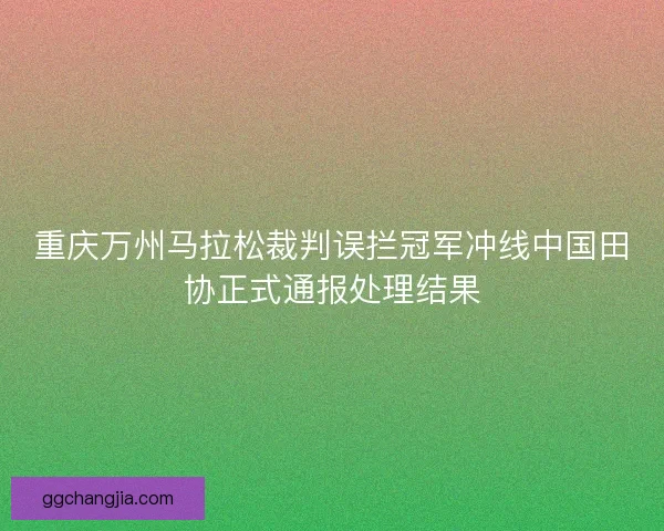 重庆万州马拉松裁判误拦冠军冲线中国田协正式通报处理结果
