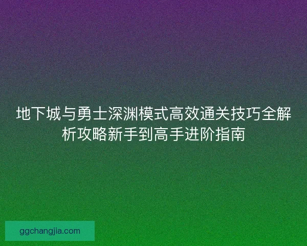 地下城与勇士深渊模式高效通关技巧全解析攻略新手到高手进阶指南