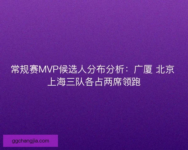常规赛MVP候选人分布分析：广厦 北京 上海三队各占两席领跑