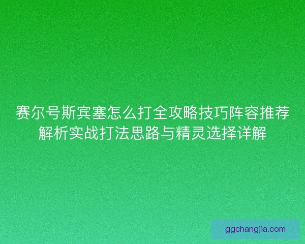 赛尔号斯宾塞怎么打全攻略技巧阵容推荐解析实战打法思路与精灵选择详解