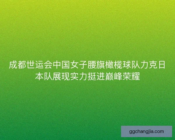 成都世运会中国女子腰旗橄榄球队力克日本队展现实力挺进巅峰荣耀