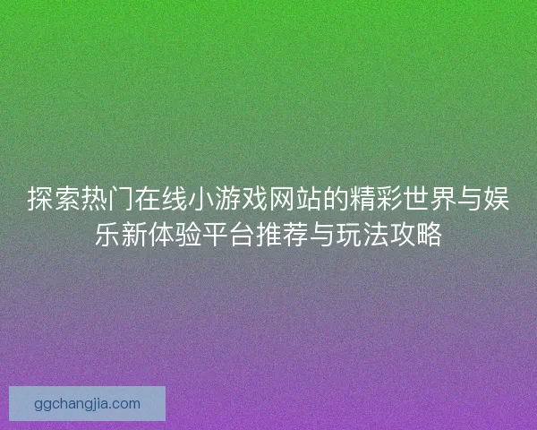 探索热门在线小游戏网站的精彩世界与娱乐新体验平台推荐与玩法攻略