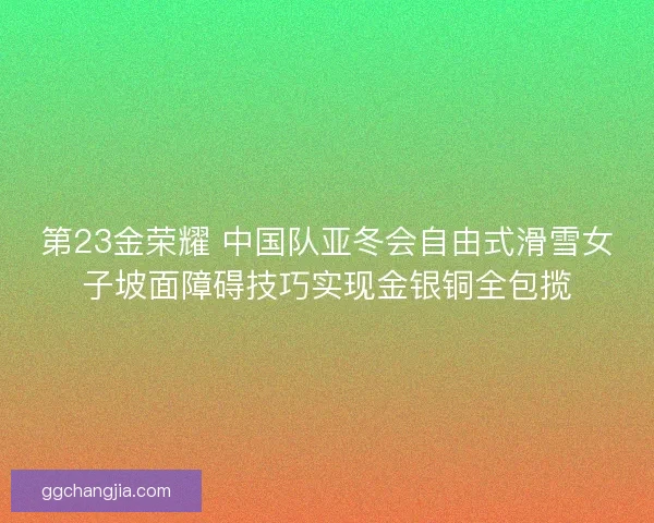 第23金荣耀 中国队亚冬会自由式滑雪女子坡面障碍技巧实现金银铜全包揽