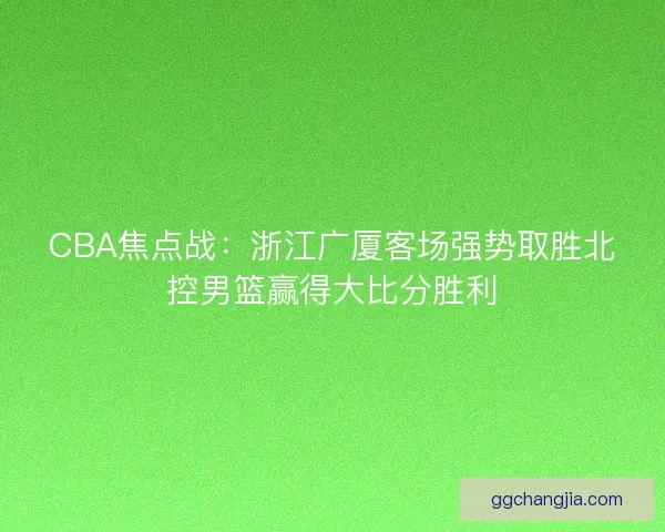CBA焦点战:浙江广厦客场强势取胜北控男篮赢得大比分胜利 CBA焦点战:浙江广厦客场强势取胜北控男篮赢得大比分胜利