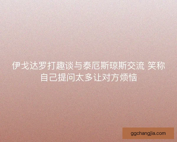 伊戈达罗打趣谈与泰厄斯琼斯交流 笑称自己提问太多让对方烦恼