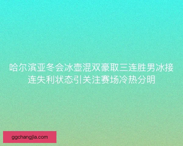 哈尔滨亚冬会冰壶混双豪取三连胜男冰接连失利状态引关注赛场冷热分明