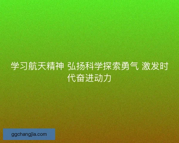 学习航天精神 弘扬科学探索勇气 激发时代奋进动力