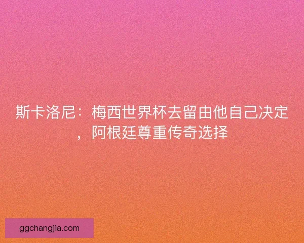斯卡洛尼：梅西世界杯去留由他自己决定，阿根廷尊重传奇选择