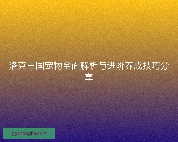 洛克王国宠物全面解析与进阶养成技巧分享