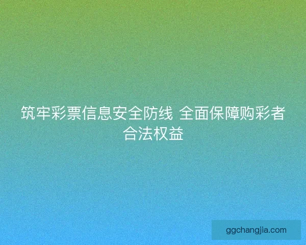 筑牢彩票信息安全防线 全面保障购彩者合法权益