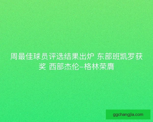 周最佳球员评选结果出炉 东部班凯罗获奖 西部杰伦-格林荣膺