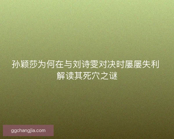 孙颖莎为何在与刘诗雯对决时屡屡失利 解读其死穴之谜