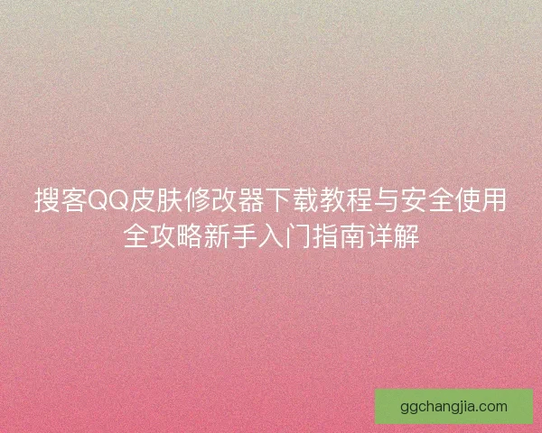 搜客QQ皮肤修改器下载教程与安全使用全攻略新手入门指南详解