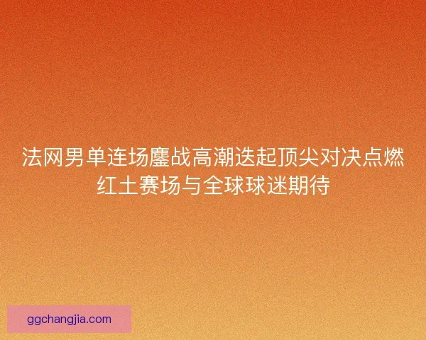 法网男单连场鏖战高潮迭起顶尖对决点燃红土赛场与全球球迷期待