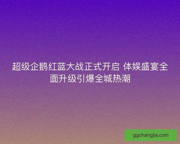 超级企鹅红蓝大战正式开启 体娱盛宴全面升级引爆全城热潮