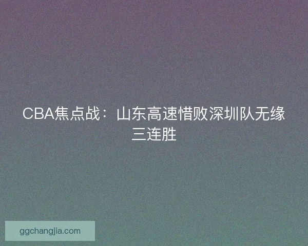 CBA焦点战:山东高速惜败深圳队无缘三连胜 CBA焦点战:山东高速惜败深圳队无缘三连胜