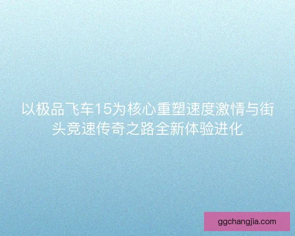 以极品飞车15为核心重塑速度激情与街头竞速传奇之路全新体验进化