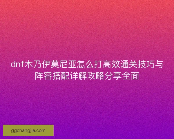 dnf木乃伊莫尼亚怎么打高效通关技巧与阵容搭配详解攻略分享全面 dnf木乃伊莫尼亚怎么打高效通关技巧与阵容搭配详解攻略分享全面