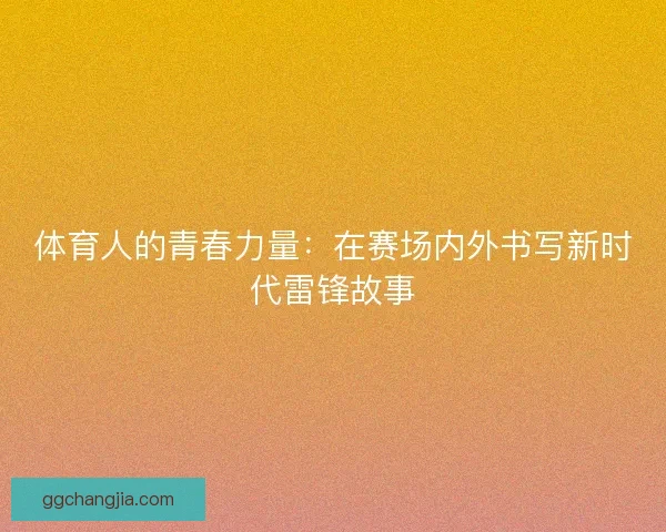 体育人的青春力量:在赛场内外书写新时代雷锋故事 体育人的青春力量:在赛场内外书写新时代雷锋故事