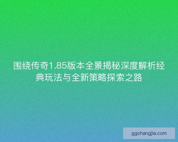 围绕传奇1.85版本全景揭秘深度解析经典玩法与全新策略探索之路