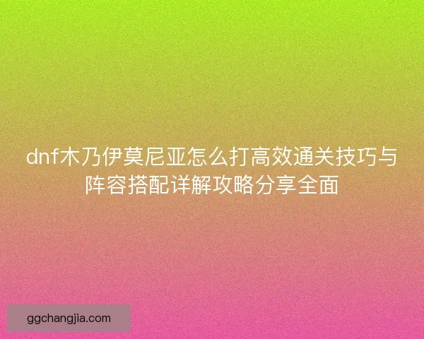 dnf木乃伊莫尼亚怎么打高效通关技巧与阵容搭配详解攻略分享全面 dnf木乃伊莫尼亚怎么打高效通关技巧与阵容搭配详解攻略分享全面