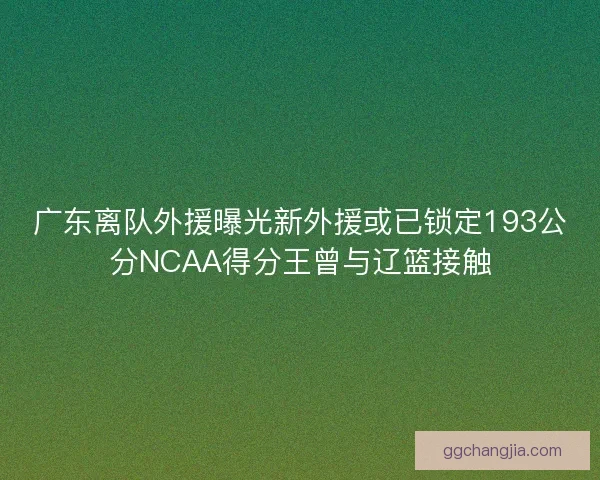 广东离队外援曝光新外援或已锁定193公分NCAA得分王曾与辽篮接触 广东离队外援曝光新外援或已锁定193公分NCAA得分王曾与辽篮接触